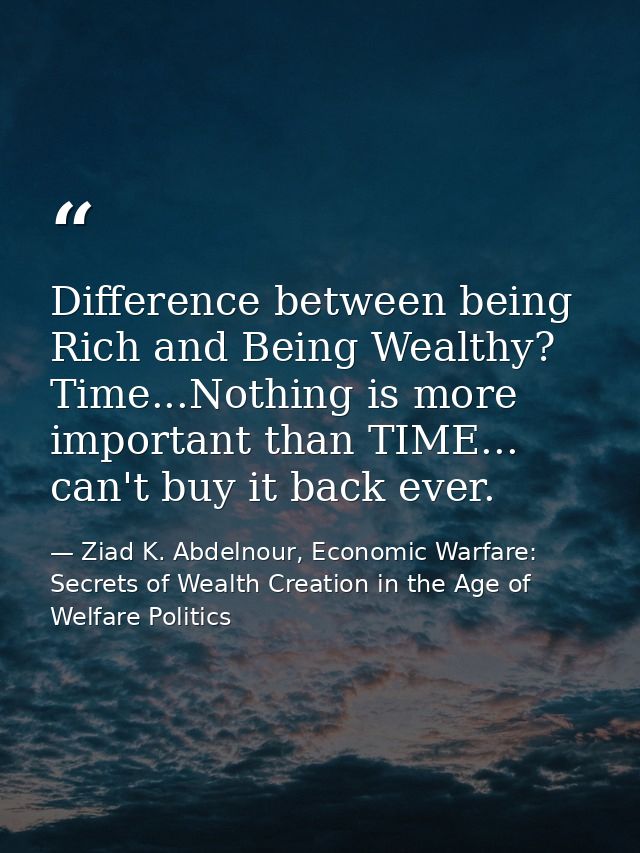 Difference between being Rich and Being Wealthy? Time...Nothing is more important than TIME... can't buy it back ever. — Ziad K. Abdelnour, Economic Warfare: Secrets of Wealth Creation in the Age of Welfare Politics