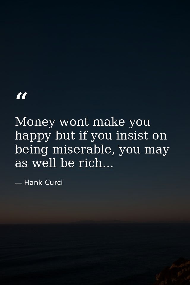 Money wont make you happy but if you insist on being miserable, you may as well be rich... — Hank Curci