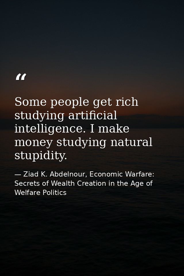 Some people get rich studying artificial intelligence. I make money studying natural stupidity. — Ziad K. Abdelnour, Economic Warfare: Secrets of Wealth Creation in the Age of Welfare Politics