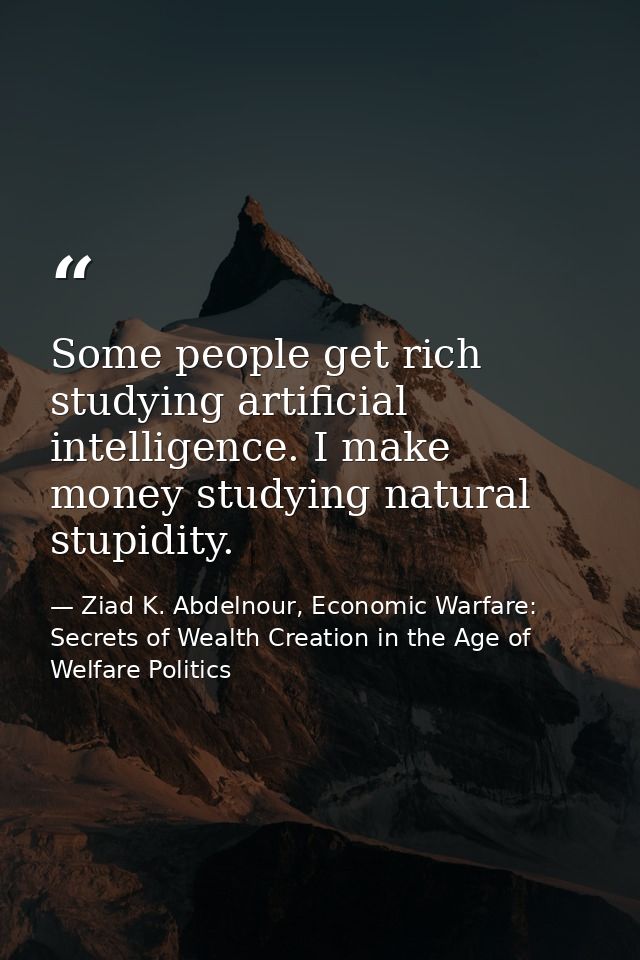Some people get rich studying artificial intelligence. I make money studying natural stupidity. — Ziad K. Abdelnour, Economic Warfare: Secrets of Wealth Creation in the Age of Welfare Politics