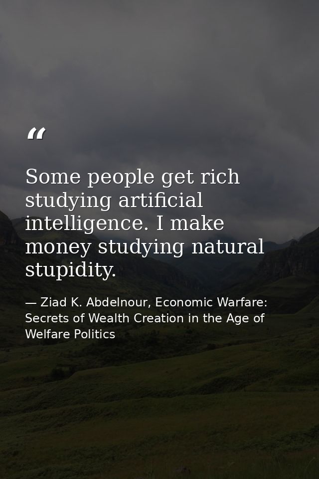 Some people get rich studying artificial intelligence. I make money studying natural stupidity. — Ziad K. Abdelnour, Economic Warfare: Secrets of Wealth Creation in the Age of Welfare Politics