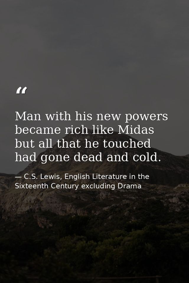 Man with his new powers became rich like Midas but all that he touched had gone dead and cold. — C.S. Lewis, English Literature in the Sixteenth Century excluding Drama