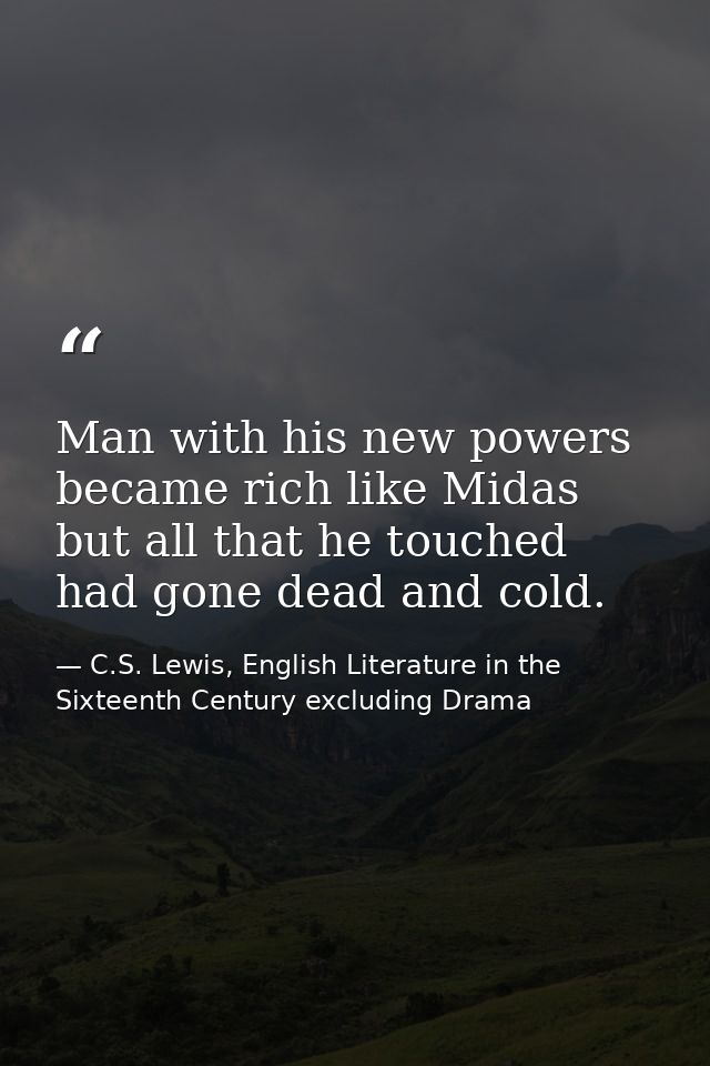 Man with his new powers became rich like Midas but all that he touched had gone dead and cold. — C.S. Lewis, English Literature in the Sixteenth Century excluding Drama