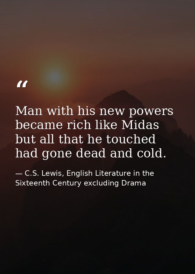 Man with his new powers became rich like Midas but all that he touched had gone dead and cold. — C.S. Lewis, English Literature in the Sixteenth Century excluding Drama