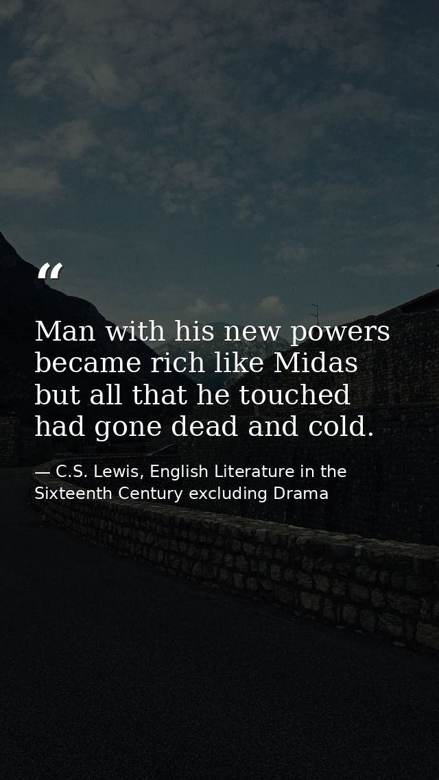 Man with his new powers became rich like Midas but all that he touched had gone dead and cold. — C.S. Lewis, English Literature in the Sixteenth Century excluding Drama