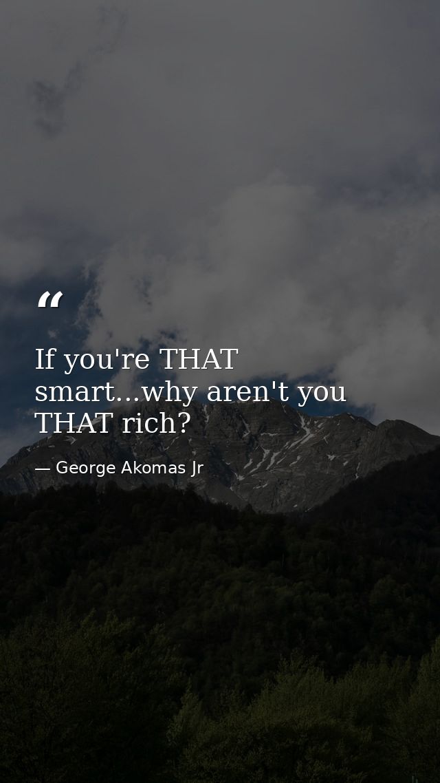 If you're THAT smart...why aren't you THAT rich? — George Akomas Jr
