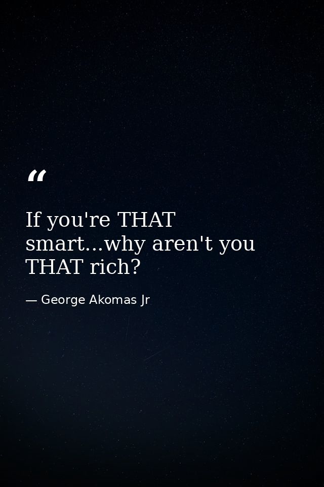 If you're THAT smart...why aren't you THAT rich? — George Akomas Jr