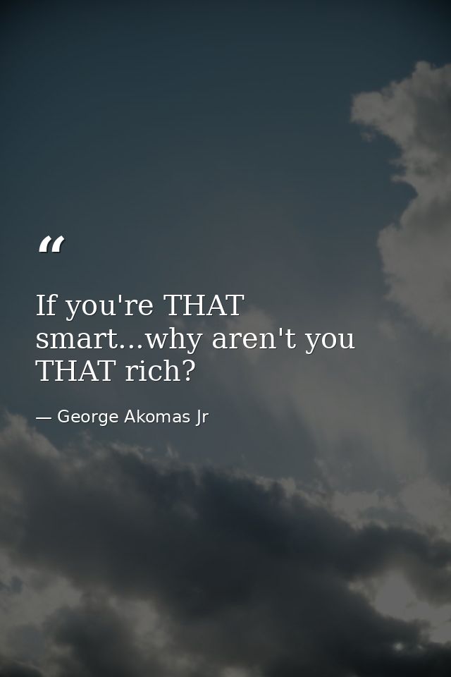 If you're THAT smart...why aren't you THAT rich? — George Akomas Jr