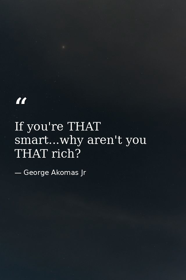 If you're THAT smart...why aren't you THAT rich? — George Akomas Jr