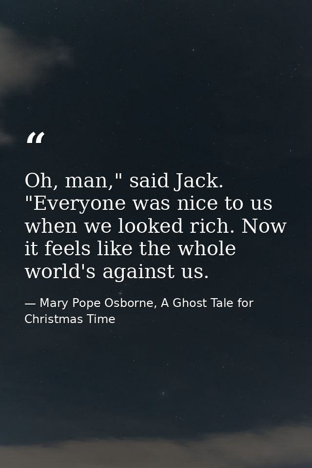 Oh, man," said Jack. "Everyone was nice to us when we looked rich. Now it feels like the whole world's against us. — Mary Pope Osborne, A Ghost Tale for Christmas Time