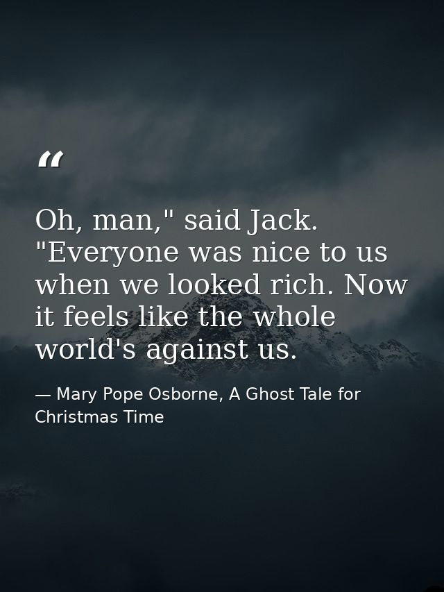 Oh, man," said Jack. "Everyone was nice to us when we looked rich. Now it feels like the whole world's against us. — Mary Pope Osborne, A Ghost Tale for Christmas Time