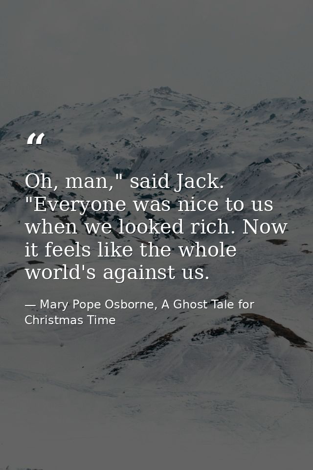 Oh, man," said Jack. "Everyone was nice to us when we looked rich. Now it feels like the whole world's against us. — Mary Pope Osborne, A Ghost Tale for Christmas Time
