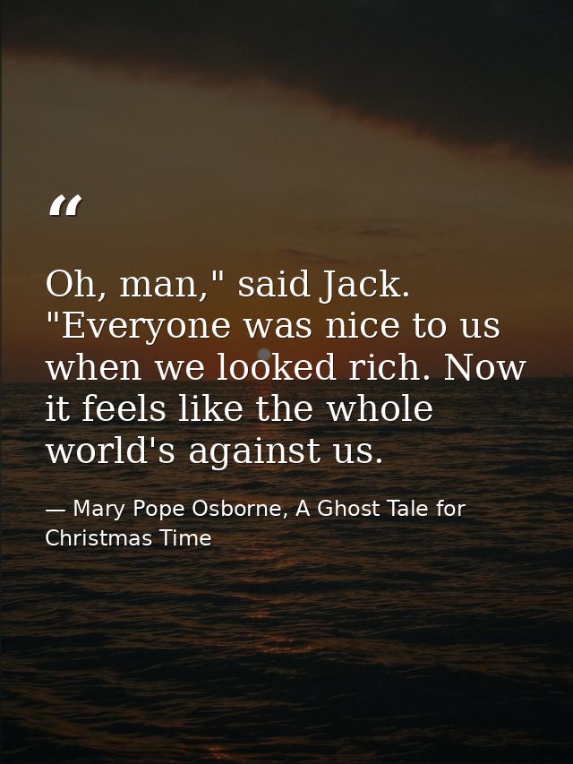Oh, man," said Jack. "Everyone was nice to us when we looked rich. Now it feels like the whole world's against us. — Mary Pope Osborne, A Ghost Tale for Christmas Time