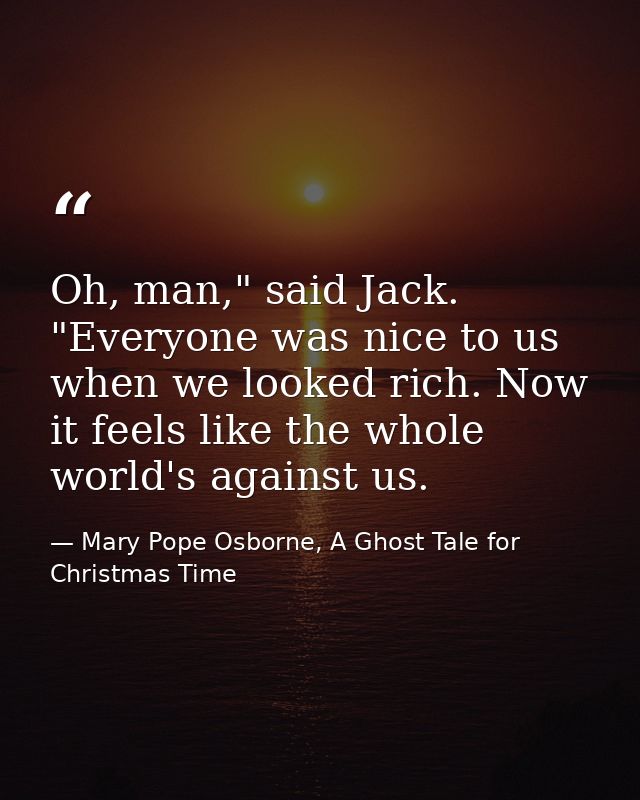 Oh, man," said Jack. "Everyone was nice to us when we looked rich. Now it feels like the whole world's against us. — Mary Pope Osborne, A Ghost Tale for Christmas Time