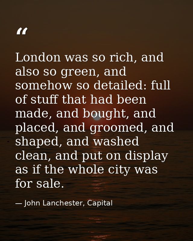 London was so rich, and also so green, and somehow so detailed: full of stuff that had been made, and bought, and placed — John Lanchester, Capital