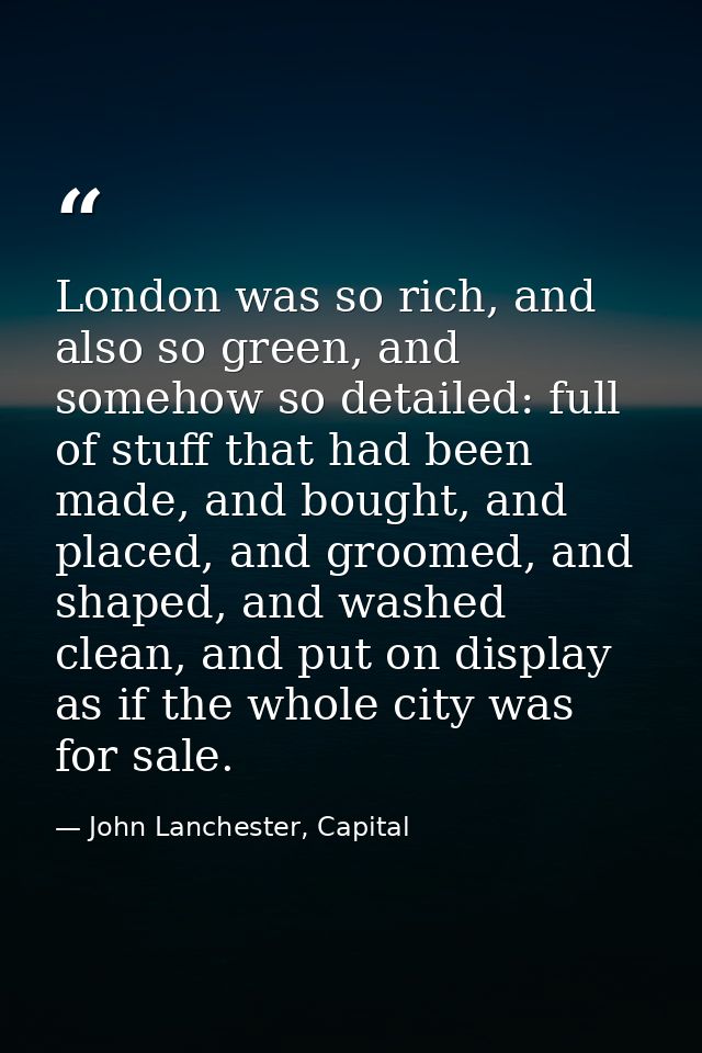London was so rich, and also so green, and somehow so detailed: full of stuff that had been made, and bought, and placed — John Lanchester, Capital