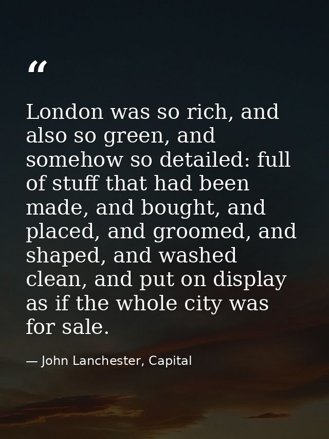 London was so rich, and also so green, and somehow so detailed: full of stuff that had been made, and bought, and placed — John Lanchester, Capital