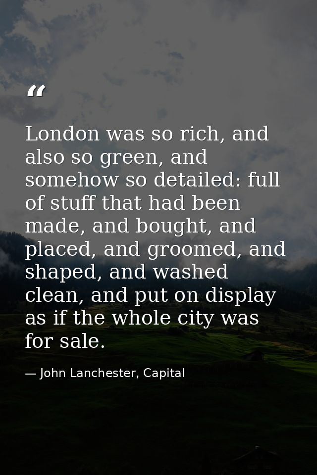 London was so rich, and also so green, and somehow so detailed: full of stuff that had been made, and bought, and placed — John Lanchester, Capital