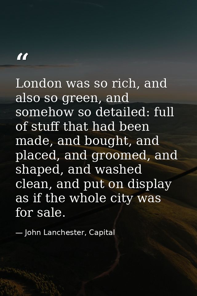 London was so rich, and also so green, and somehow so detailed: full of stuff that had been made, and bought, and placed — John Lanchester, Capital