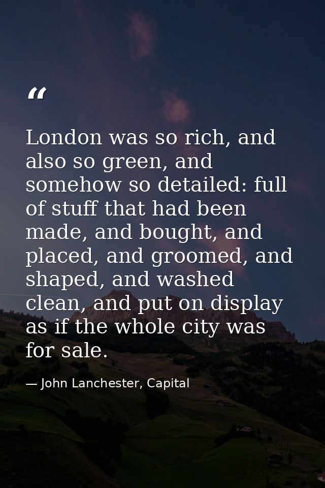 London was so rich, and also so green, and somehow so detailed: full of stuff that had been made, and bought, and placed — John Lanchester, Capital