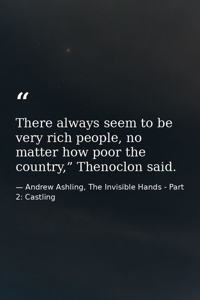 There always seem to be very rich people, no matter how poor the country,” Thenoclon said. — Andrew Ashling, The Invisible Hands - Part 2: Castling
