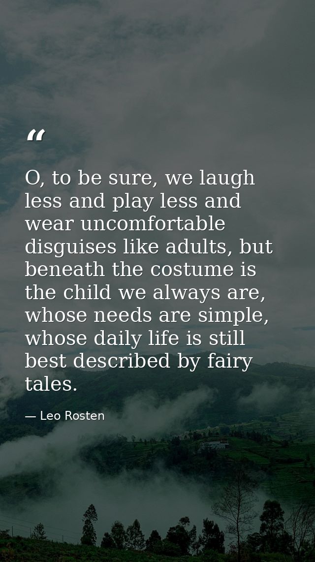 O, to be sure, we laugh less and play less and wear uncomfortable disguises like adults, but beneath the costume is the  — Leo Rosten