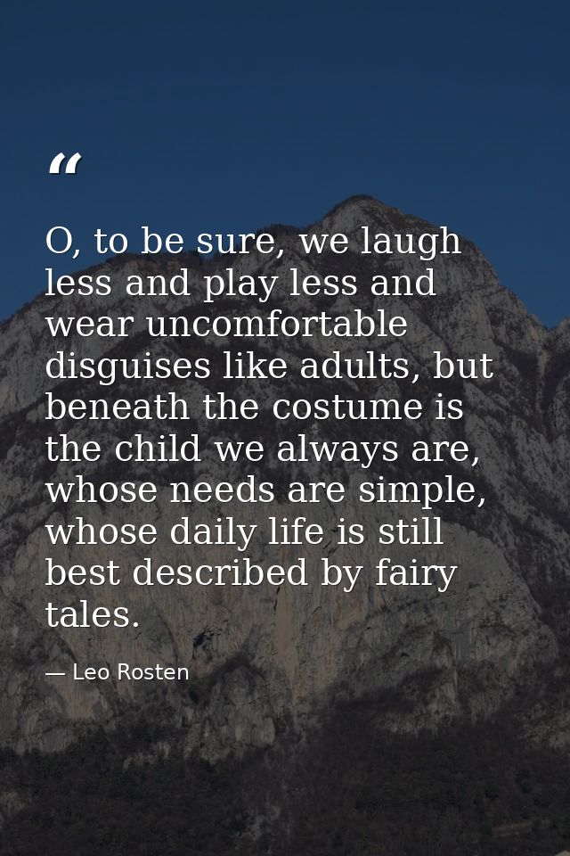 O, to be sure, we laugh less and play less and wear uncomfortable disguises like adults, but beneath the costume is the  — Leo Rosten