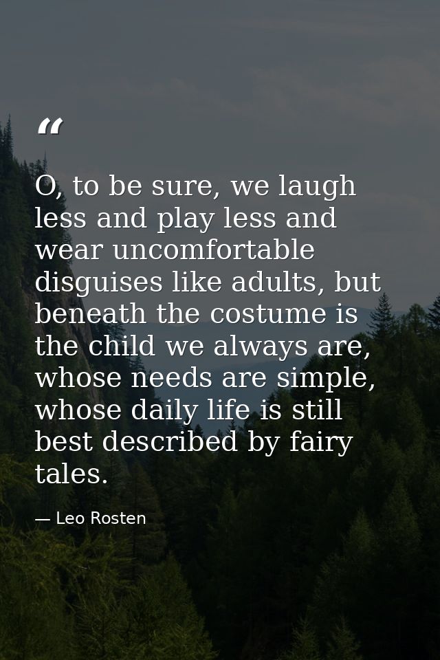 O, to be sure, we laugh less and play less and wear uncomfortable disguises like adults, but beneath the costume is the  — Leo Rosten
