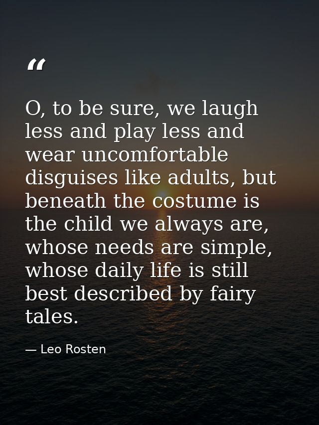 O, to be sure, we laugh less and play less and wear uncomfortable disguises like adults, but beneath the costume is the  — Leo Rosten