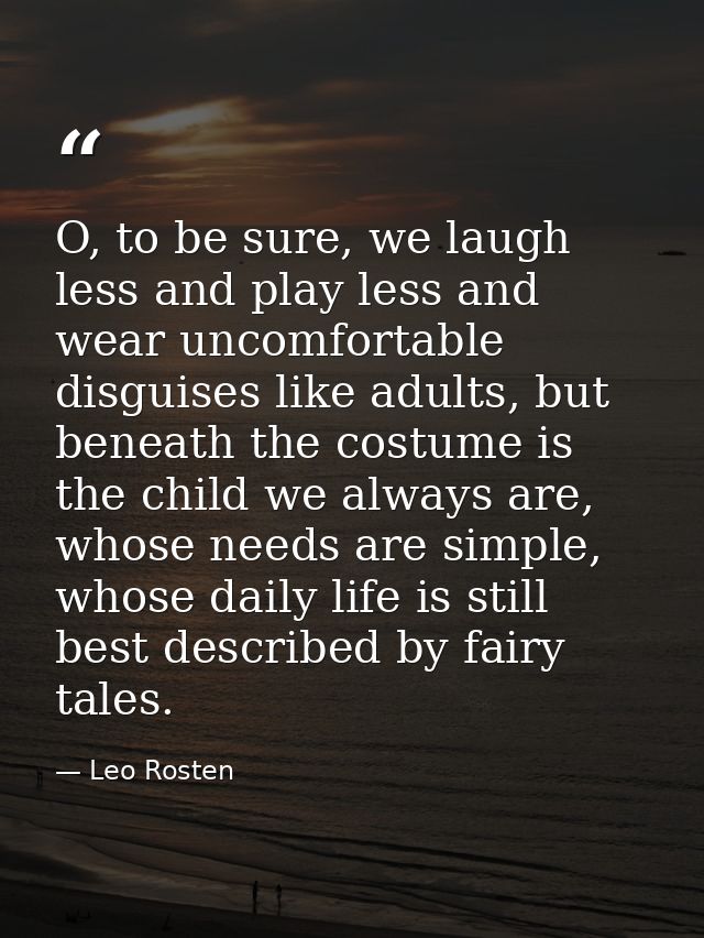O, to be sure, we laugh less and play less and wear uncomfortable disguises like adults, but beneath the costume is the  — Leo Rosten