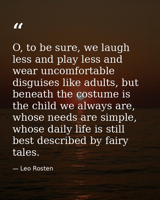 O, to be sure, we laugh less and play less and wear uncomfortable disguises like adults, but beneath the costume is the  — Leo Rosten