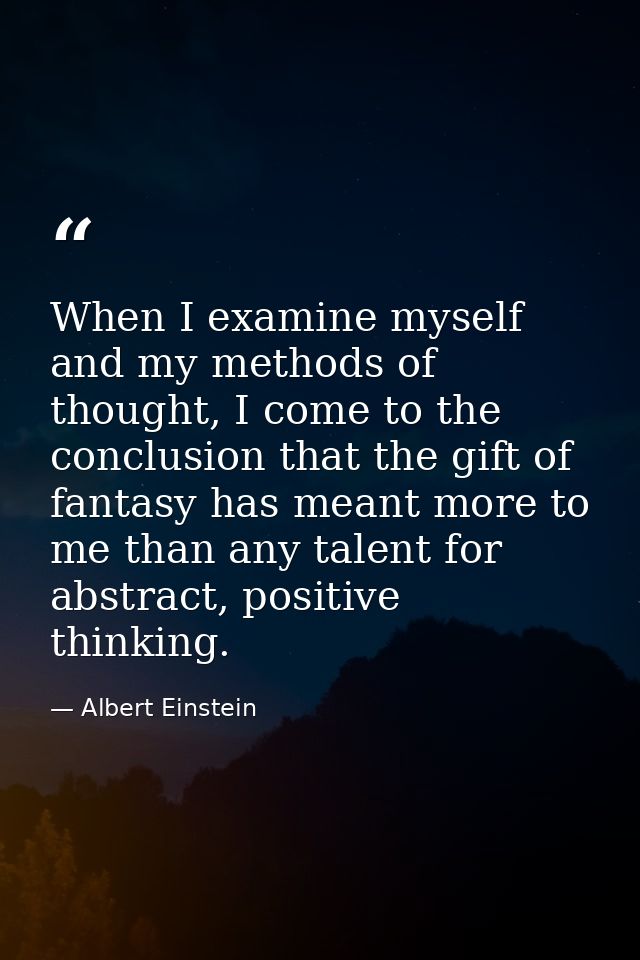 When I examine myself and my methods of thought, I come to the conclusion that the gift of fantasy has meant more to me  — Albert Einstein