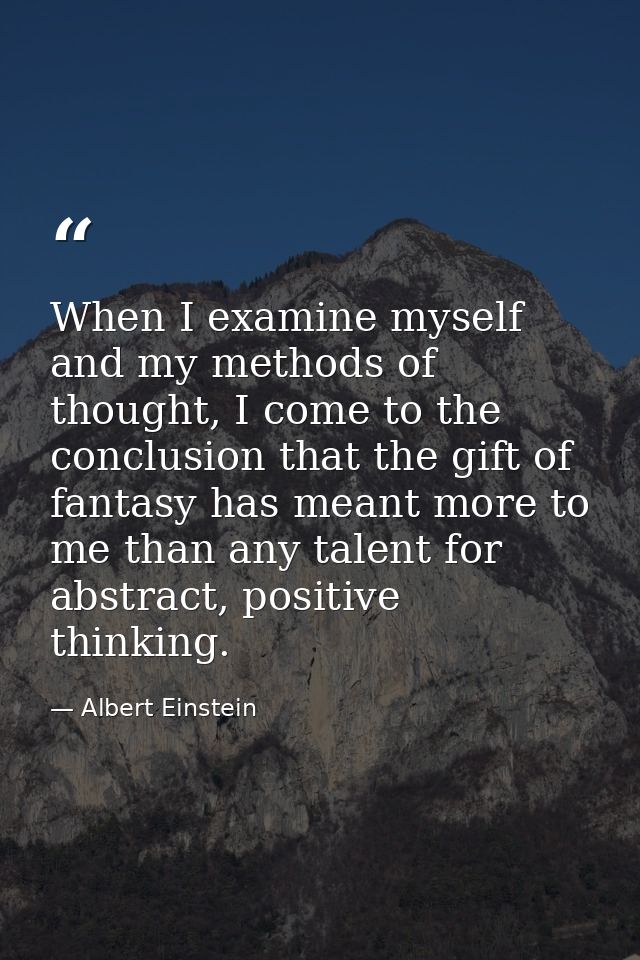 When I examine myself and my methods of thought, I come to the conclusion that the gift of fantasy has meant more to me  — Albert Einstein
