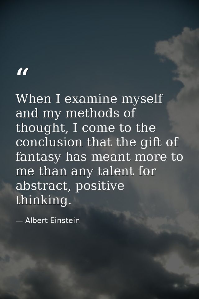 When I examine myself and my methods of thought, I come to the conclusion that the gift of fantasy has meant more to me  — Albert Einstein