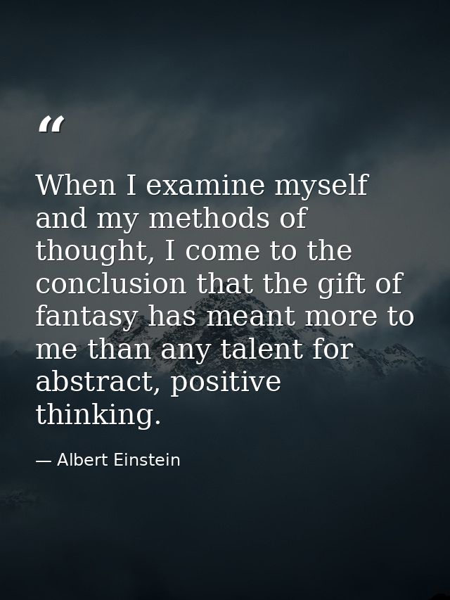 When I examine myself and my methods of thought, I come to the conclusion that the gift of fantasy has meant more to me  — Albert Einstein
