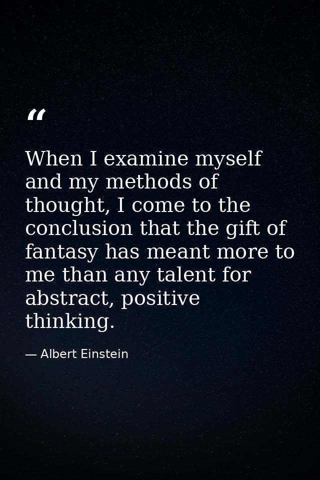 When I examine myself and my methods of thought, I come to the conclusion that the gift of fantasy has meant more to me  — Albert Einstein