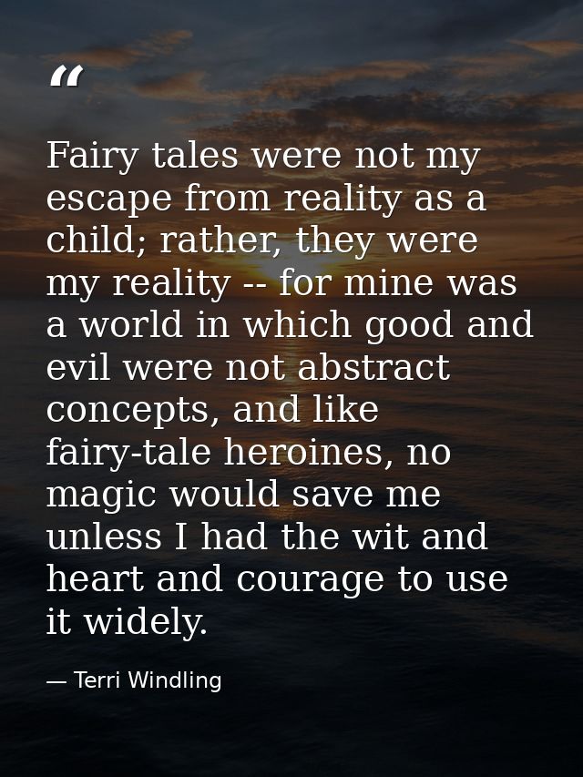 Fairy tales were not my escape from reality as a child; rather, they were my reality -- for mine was a world in which go — Terri Windling