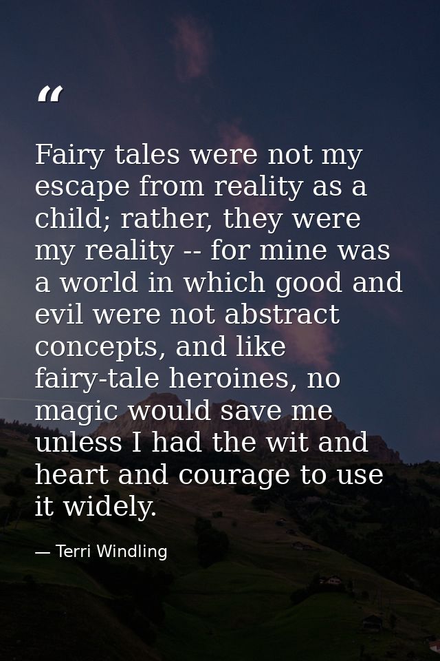 Fairy tales were not my escape from reality as a child; rather, they were my reality -- for mine was a world in which go — Terri Windling