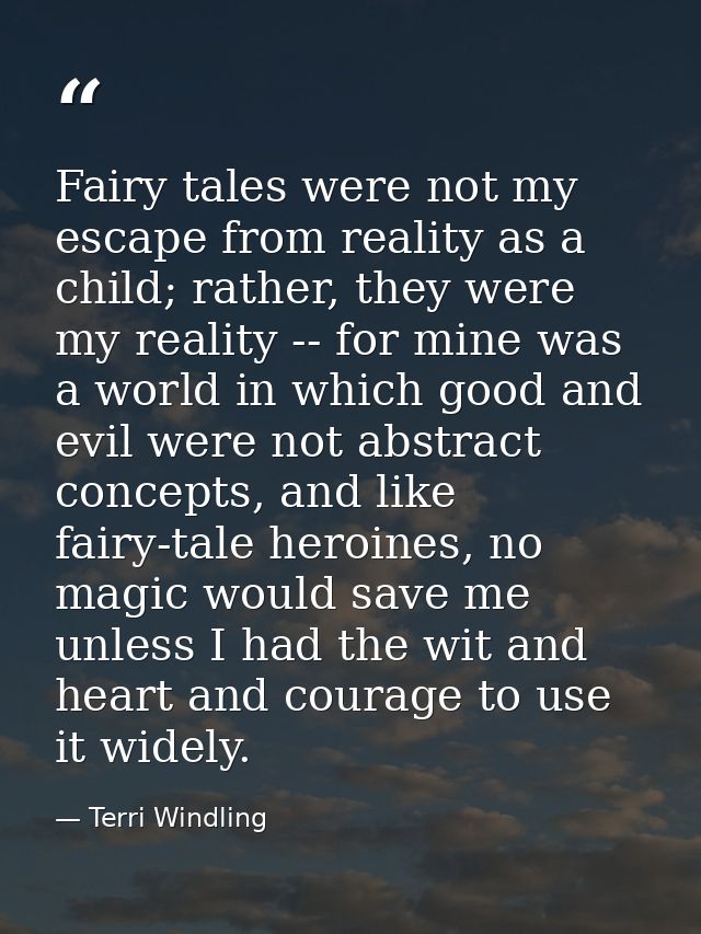Fairy tales were not my escape from reality as a child; rather, they were my reality -- for mine was a world in which go — Terri Windling
