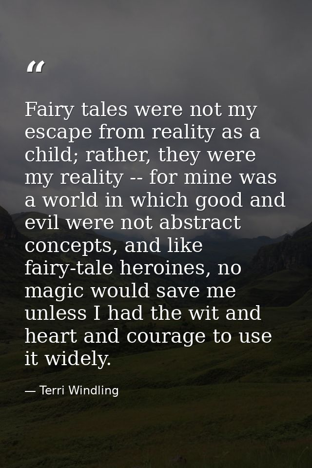 Fairy tales were not my escape from reality as a child; rather, they were my reality -- for mine was a world in which go — Terri Windling