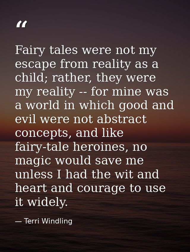 Fairy tales were not my escape from reality as a child; rather, they were my reality -- for mine was a world in which go — Terri Windling