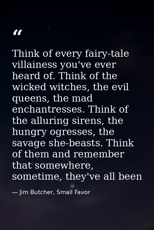 Think of every fairy-tale villainess you've ever heard of. Think of the wicked witches, the evil queens, the mad enchant — Jim Butcher, Small Favor