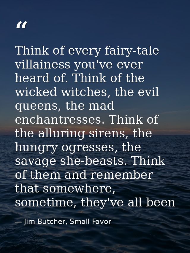Think of every fairy-tale villainess you've ever heard of. Think of the wicked witches, the evil queens, the mad enchant — Jim Butcher, Small Favor