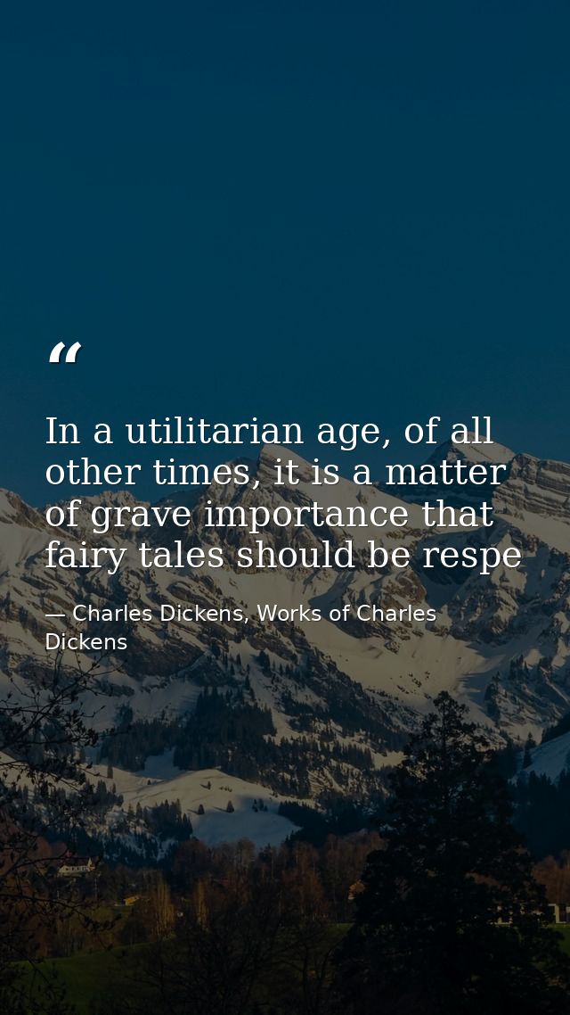 In a utilitarian age, of all other times, it is a matter of grave importance that fairy tales should be respe — Charles Dickens, Works of Charles Dickens
