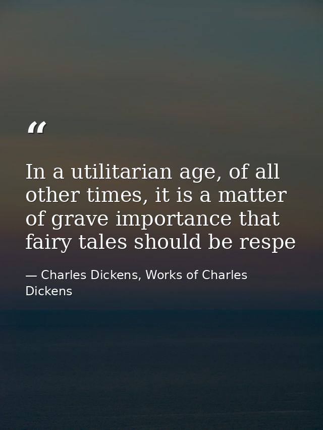 In a utilitarian age, of all other times, it is a matter of grave importance that fairy tales should be respe — Charles Dickens, Works of Charles Dickens