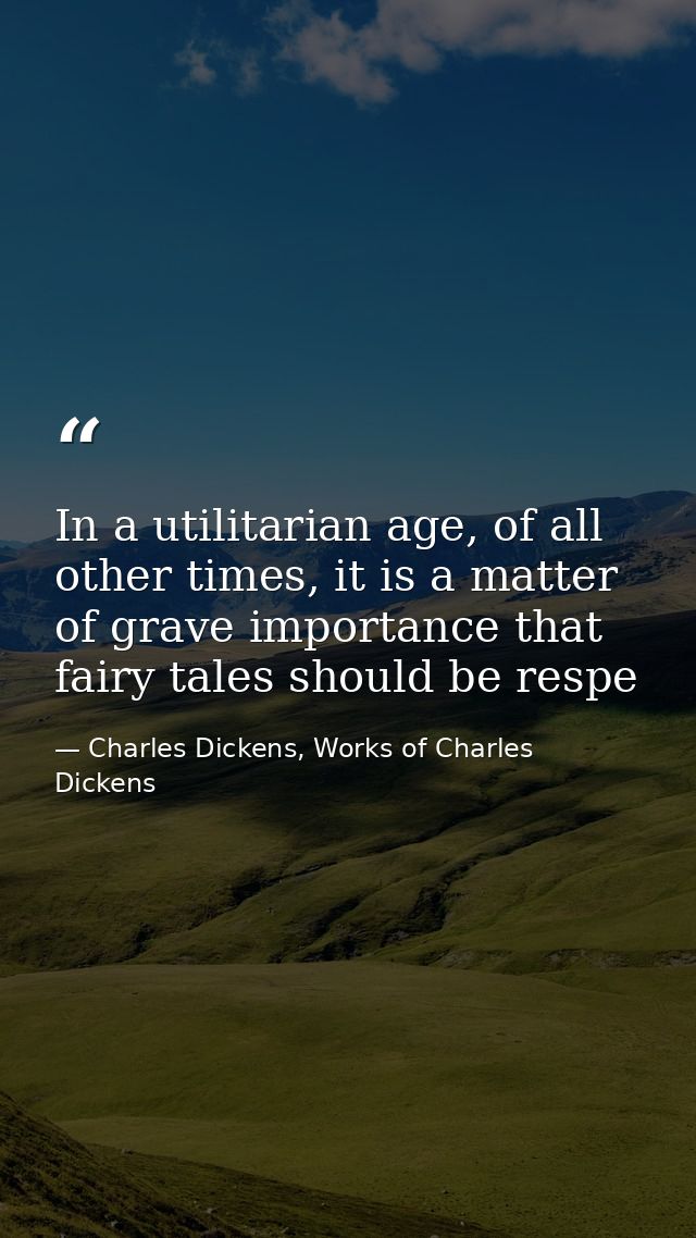 In a utilitarian age, of all other times, it is a matter of grave importance that fairy tales should be respe — Charles Dickens, Works of Charles Dickens