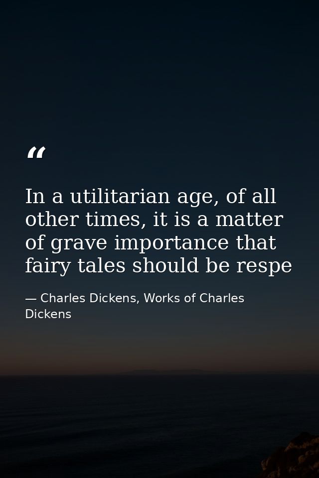 In a utilitarian age, of all other times, it is a matter of grave importance that fairy tales should be respe — Charles Dickens, Works of Charles Dickens