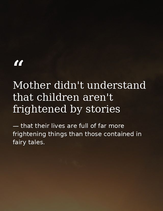 Mother didn't understand that children aren't frightened by stories — that their lives are full of far more frightening things than those contained in fairy tales.