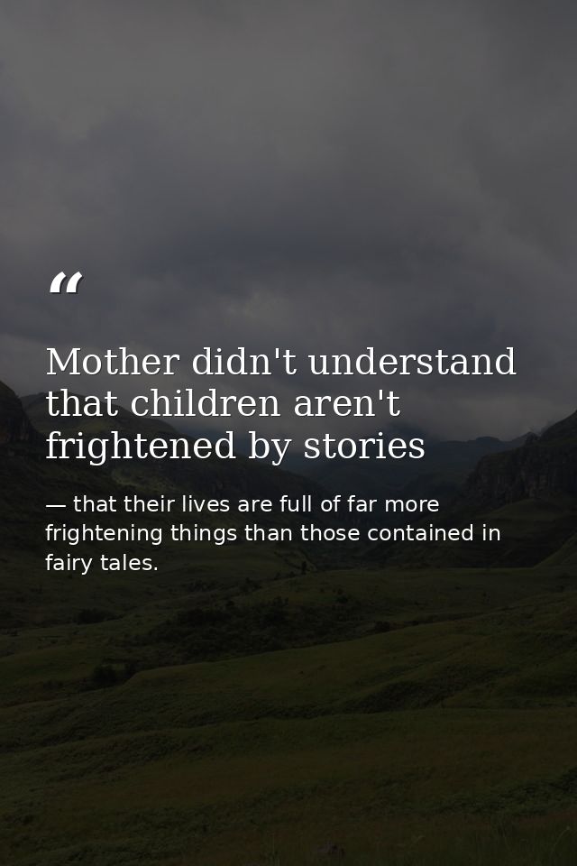 Mother didn't understand that children aren't frightened by stories — that their lives are full of far more frightening things than those contained in fairy tales.