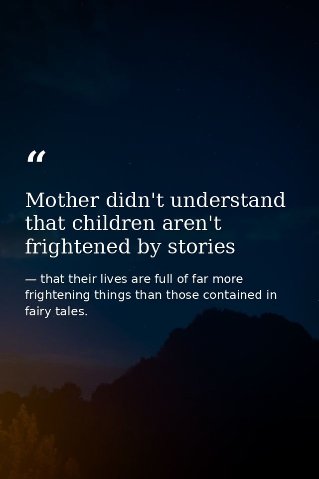 Mother didn't understand that children aren't frightened by stories — that their lives are full of far more frightening things than those contained in fairy tales.